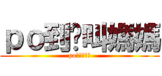 ｐｏ到妳叫媽媽 (po到你叫媽媽)