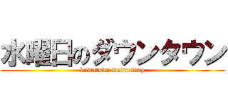 水曜日のダウンタウン (downtown wednesday)