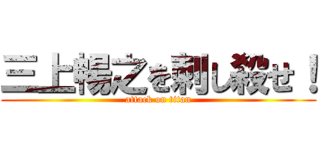 三上暢之を刺し殺せ！ (attack on titan)