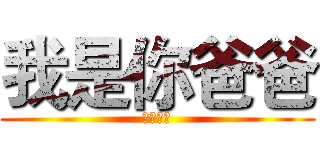 我是你爸爸 (不服来辩)