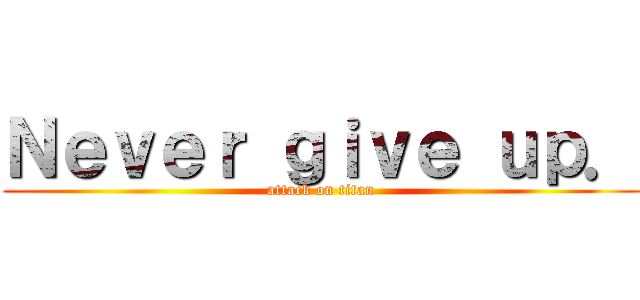 Ｎｅｖｅｒ ｇｉｖｅ ｕｐ． (attack on titan)