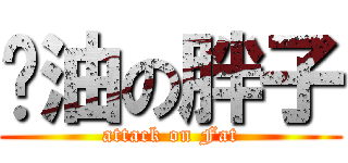 卡油の胖子 (attack on Fat)
