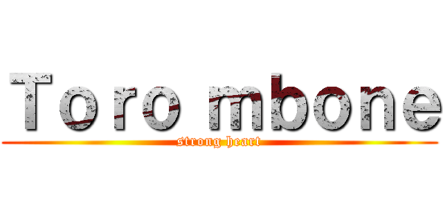 Ｔｏｒｏ ｍｂｏｎｅ (strong heart)