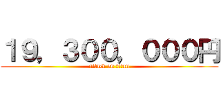 １９，３００，０００円 (attack on titan)