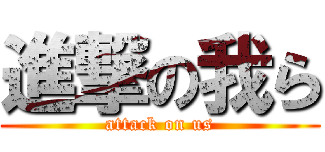 進撃の我ら (attack on us)