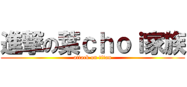 進撃の葉ｃｈｏｉ家族 (attack on titan)