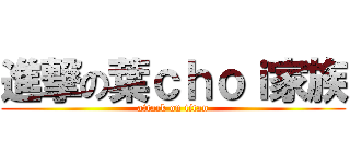進撃の葉ｃｈｏｉ家族 (attack on titan)