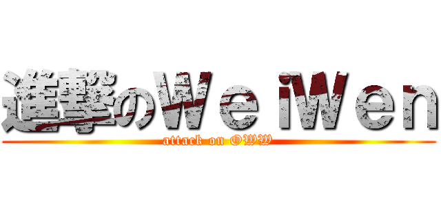 進撃のＷｅｉＷｅｎ (attack on OWW)