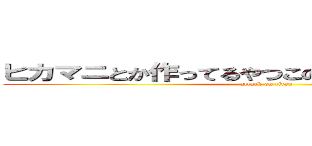 ヒカマニとか作ってるやつこの世から消え失せろよ (attack on titan)