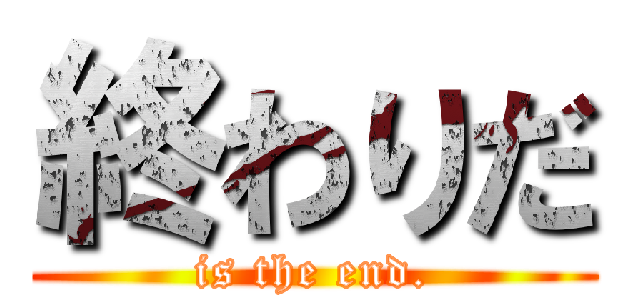 終わりだ (is the end.)