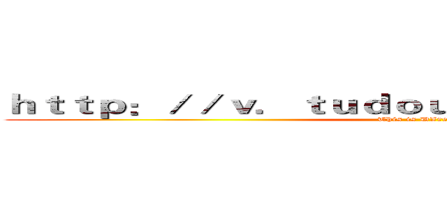 ｈｔｔｐ：／／ｖ．ｔｕｄｏｕ．ｃｏｍ／ｑｉｚａＤＩ／ (This is DIrect)