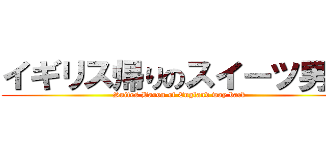 イギリス帰りのスイーツ男爵 (Suites Baron of England way back)