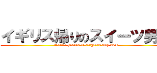 イギリス帰りのスイーツ男爵 (Suites Baron of England way back)