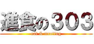進食の３０３ (eat & meeting)