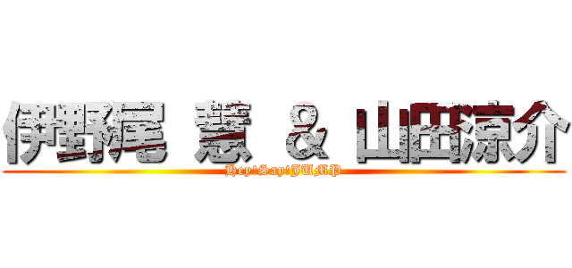 伊野尾 慧 ＆ 山田涼介 (Hey!Say!JUMP)