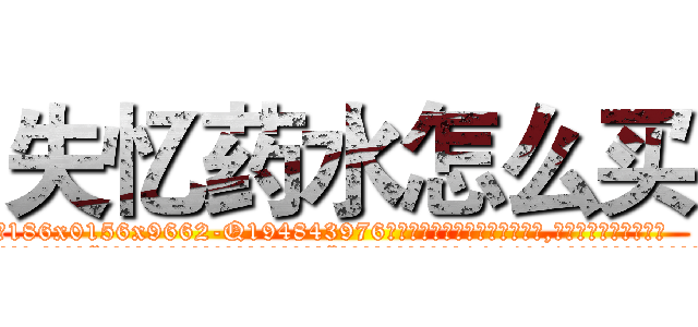 失忆药水怎么买 (失忆药水怎么买【电.话186x0156x9662-Q194843976林氏药业】我们做的是长期生意,靠的是老客户长期支持
参考消息网2月20日报道 韩媒称，“剩女多、离婚率高的城市，房价一定会上涨。”这是中国经济学家金岩石2016年12月参加在上海举行的房地产相关论坛时说的话。
)
