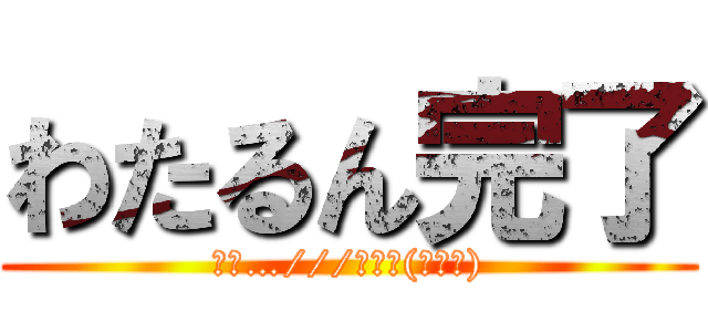 わたるん完了 (んっ…///←きも(･ω〆))