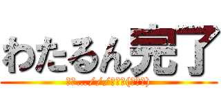 わたるん完了 (んっ…///←きも(･ω〆))