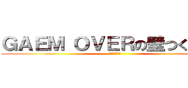 ＧＡＥＭ ＯＶＥＲの壁つくろーぜ (うん、やろう)