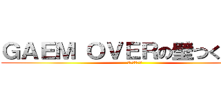 ＧＡＥＭ ＯＶＥＲの壁つくろーぜ (うん、やろう)