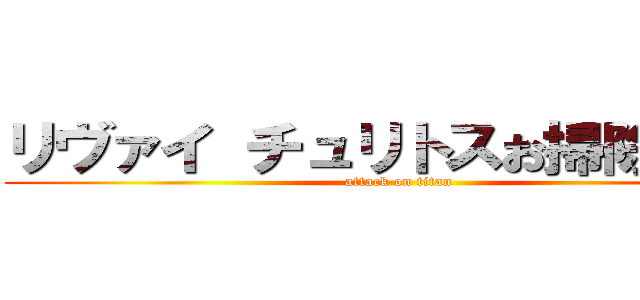 リヴァイ チュリトスお掃除ｖｅｒ (attack on titan)