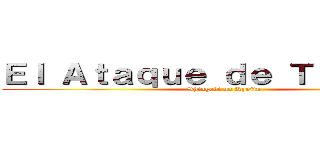 Ｅｌ Ａｔａｑｕｅ ｄｅ Ｔｉｔａｎｅｓ (Shingeki no Kyojin)