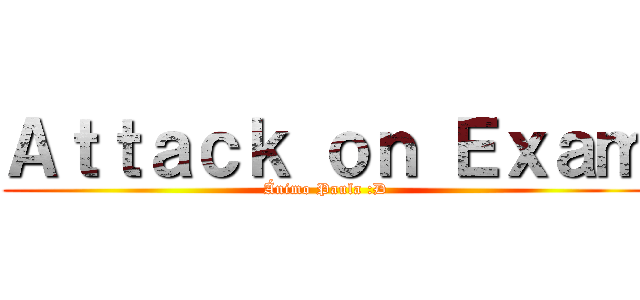 Ａｔｔａｃｋ ｏｎ Ｅｘａｍ (Ánimo Paula :D)