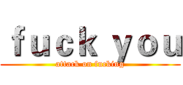 ｆｕｃｋ ｙｏｕ (attack on fucking)