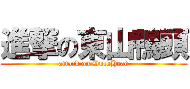 進撃の東山鴨頭 (attack on DuckHead)