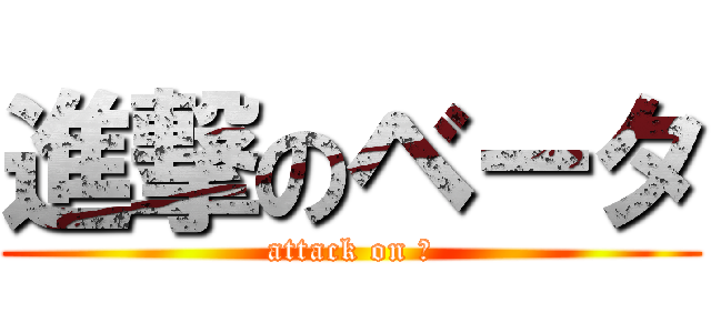 進撃のベータ (attack on β)