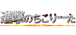 進撃のちこりーた (attack on tiko)