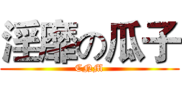 淫靡の瓜子 (CNM)