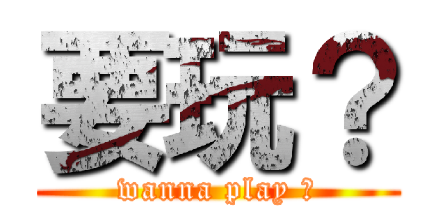要玩？ (wanna play ?)