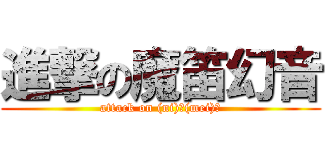 進撃の魔笛幻音 (attack on (ni)呵(mei)呵)