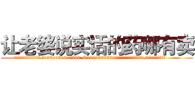 让老婆说实话的药哪有卖 (让老婆说实话的药哪有卖【电.话156x1318x7580-Q1991936399鑫宏药业】我们做的是长期生意,靠的是老客户长期支持
参考消息网2月20日报道 韩媒称，“剩女多、离婚率高的城市，房价一定会上涨。”这是中国经济学家金岩石2016年12月参加在上海举行的房地产相关论坛时说的话。
)