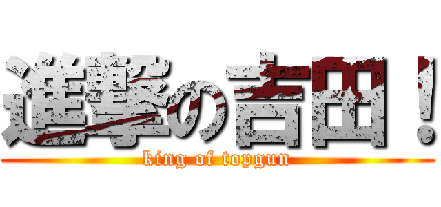 進撃の吉田！ (king of topgun)