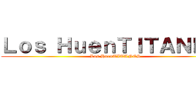 Ｌｏｓ ＨｕｅｎＴＩＴＡＮＥＳ  (Los HuenTITANES)