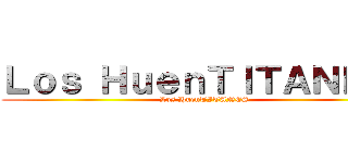 Ｌｏｓ ＨｕｅｎＴＩＴＡＮＥＳ  (Los HuenTITANES)