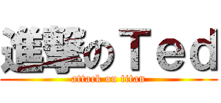 進撃のＴｅｄ (attack on titan)