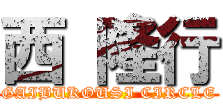 西 隆行 (GAIBUKOUSI CIRCLE)