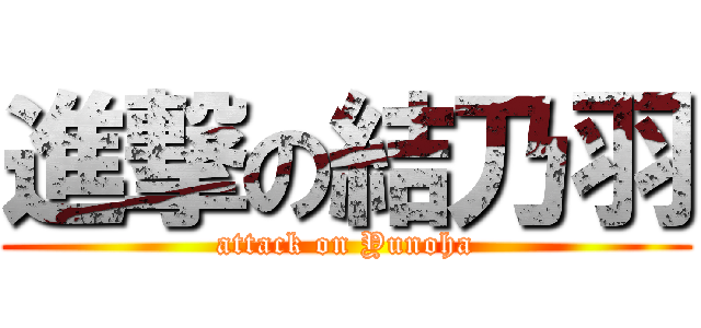 進撃の結乃羽 (attack on Yunoha)