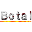 Ｂｏｔａｌ ()