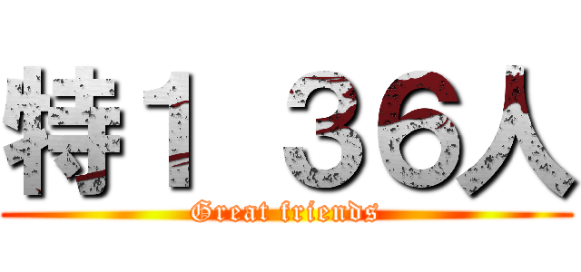 特１ ３６人 (Great friends)