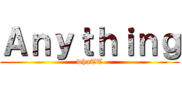 Ａｎｙｔｈｉｎｇ (whaTT)