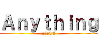 Ａｎｙｔｈｉｎｇ (whaTT)