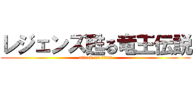 レジェンズ甦る竜王伝説 (attack on titan)