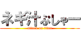 ネギ汁ぷしゃー (attack on titan)