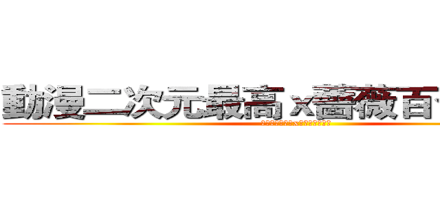 動漫二次元最高ｘ薔薇百合向無罪 (動漫二次元最高x薔薇百合向無罪)