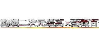 動漫二次元最高ｘ薔薇百合向無罪 (動漫二次元最高x薔薇百合向無罪)