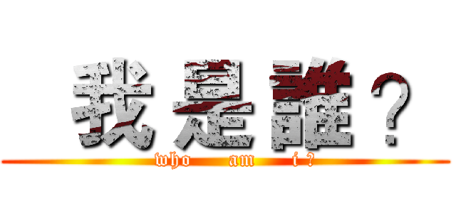    我 是 誰 ？ (   who     am     i ?)